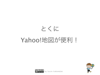 とくに 
Yahoo!地図が便利！ 
by Taichi F URUHASHI 
 