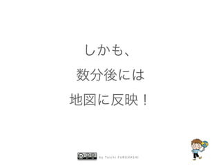 しかも、 
数分後には 
地図に反映！ 
by Taichi F URUHASHI 
 