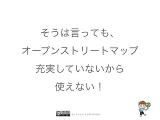 そうは言っても、 
オープンストリートマップ 
充実していないから 
使えない！ 
by Taichi F URUHASHI 
 
