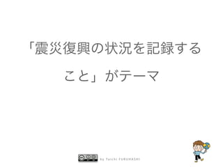 「震災復興の状況を記録する 
こと」がテーマ 
by Taichi F URUHASHI 
 