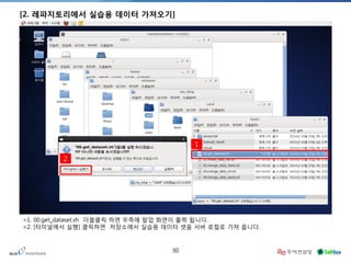 30 
[2. 레파지토리에서 실습용 데이터 가져오기] 
1 
2 
>1. 00.get_dataset.sh 더블클릭 하면 우측에 팝업 화면이 출력 됩니다. 
>2. [터미널에서 실행] 클릭하면 저장소에서 실습용 데이터 셋을 서버 로컬로 가져 옵니다.  