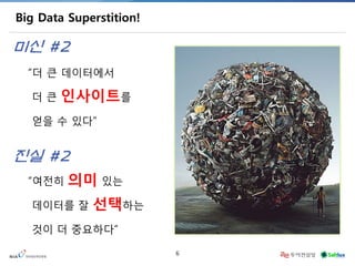 6 
Big Data Superstition! 
“더 큰 데이터에서 더 큰 인사이트를 얻을 수 있다” 
미신 #2 
“여전히 의미 있는 
데이터를 잘 선택하는 
것이 더 중요하다” 
진실 #2  