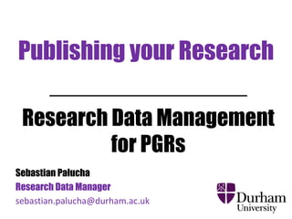 Publishing your Research 
Research Data Management 
for PGRs 
Sebastian Pałucha 
Research Data Manager 
sebastian.palucha@durham.ac.uk 
 
