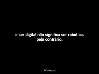 e ser digital não significa ser robótico. 
pelo contrário. 
 