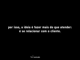 por isso, a ideia é fazer mais do que atender: 
é se relacionar com o cliente. 
 