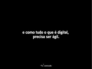 e como tudo o que é digital, 
precisa ser ágil. 
 
