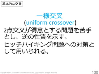 100 
2点交叉が得意とする問題を苦手 とし、逆の性質を示す。 
ヒッチハイキング問題への対策と して用いられる。 
一様交叉 (uniformcrossover) 
基本的な交叉  