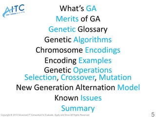 5 
What’s GA 
Meritsof GA 
GeneticGlossary 
Genetic Algorithms 
Chromosome Encodings 
Encoding Examples 
Genetic OperationsSelection, Crossover, Mutation 
New Generation AlternationModel 
Known Issues 
Summary  