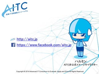 Copyright ©2014 Advanced IT Consortium to Evaluate, Apply and Drive All Rights Reserved. 
http://aitc.jp 
https://www.facebook.com/aitc.jp 
ハルミン 
AITC非公式イメージキャラクター 