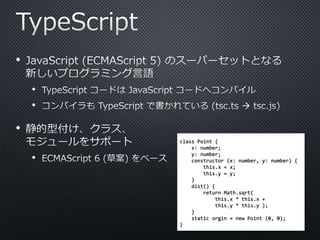 • 
• 
• 
• 
• 
class Point { 
x: number; 
y: number; 
constructor (x: number, y: number) { 
this.x = x; 
this.y = y; 
} 
dist() { 
return Math.sqrt( 
this.x * this.x + 
this.y * this.y ); 
} 
static orgin = new Point (0, 0); 
} 
 