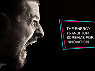 THE ENERGY 
TRANSITION 
SCREAMS FOR 
INNOVATION 
 