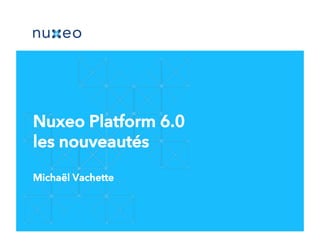 Nuxeo Platform 6.0 
les nouveautés 
Michaël Vachette 
 