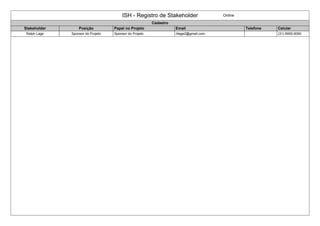 ISH - Registro de Stakeholder Online 
Cadastro 
Stakeholder Posição Papel no Projeto Email Telefone Celular 
Ralph Lage Sponsor do Projeto Sponsor do Projeto rllage2@gmail.com (31) 9955-9060 
 