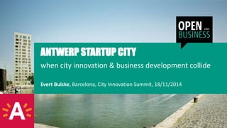 ANTWERP STARTUP CITY 
when city innovation & business development collide 
Evert Bulcke, Barcelona, City Innovation Summit, 18/11/2014 
 