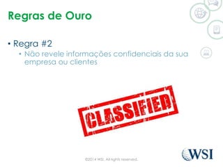 Regras de Ouro 
• Regra #2 
• Não revele informações confidenciais da sua 
empresa ou clientes 
©2014 WSI. All rights reserved. 
 