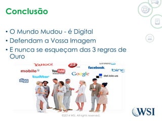 Conclusão 
• O Mundo Mudou - é Digital 
• Defendam a Vossa Imagem 
• E nunca se esqueçam das 3 regras de 
Ouro 
©2014 WSI. All rights reserved. 
 