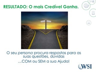 RESULTADO: O mais Credível Ganha. 
O seu persona procura respostas para as 
suas questões, dúvidas 
…COM ou SEM a sua Ajuda! 
 