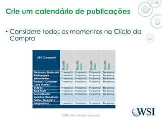 Crie um calendário de publicações 
• Considere todos os momentos no Cliclo da 
Compra 
©2014 WSI. All rights reserved. 
 