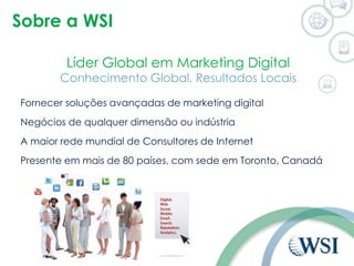 Sobre a WSI 
Líder Global em Marketing Digital 
Conhecimento Global. Resultados Locais 
Fornecer soluções avançadas de marketing digital 
Negócios de qualquer dimensão ou indústria 
A maior rede mundial de Consultores de Internet 
5. PERGUNTAS & RESPOSTAS 
Presente em mais de 80 países, com sede em Toronto, Canadá 
 