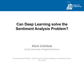 Can Deep Learning solve the Sentiment Analysis Problem? 
Mark CieliebakZurichUniversity ofApplied Sciences 
Annual Meeting ofSGAICO –Swiss Group forArtificialIntelligenceandCognitiveScience 
18.11.2014  