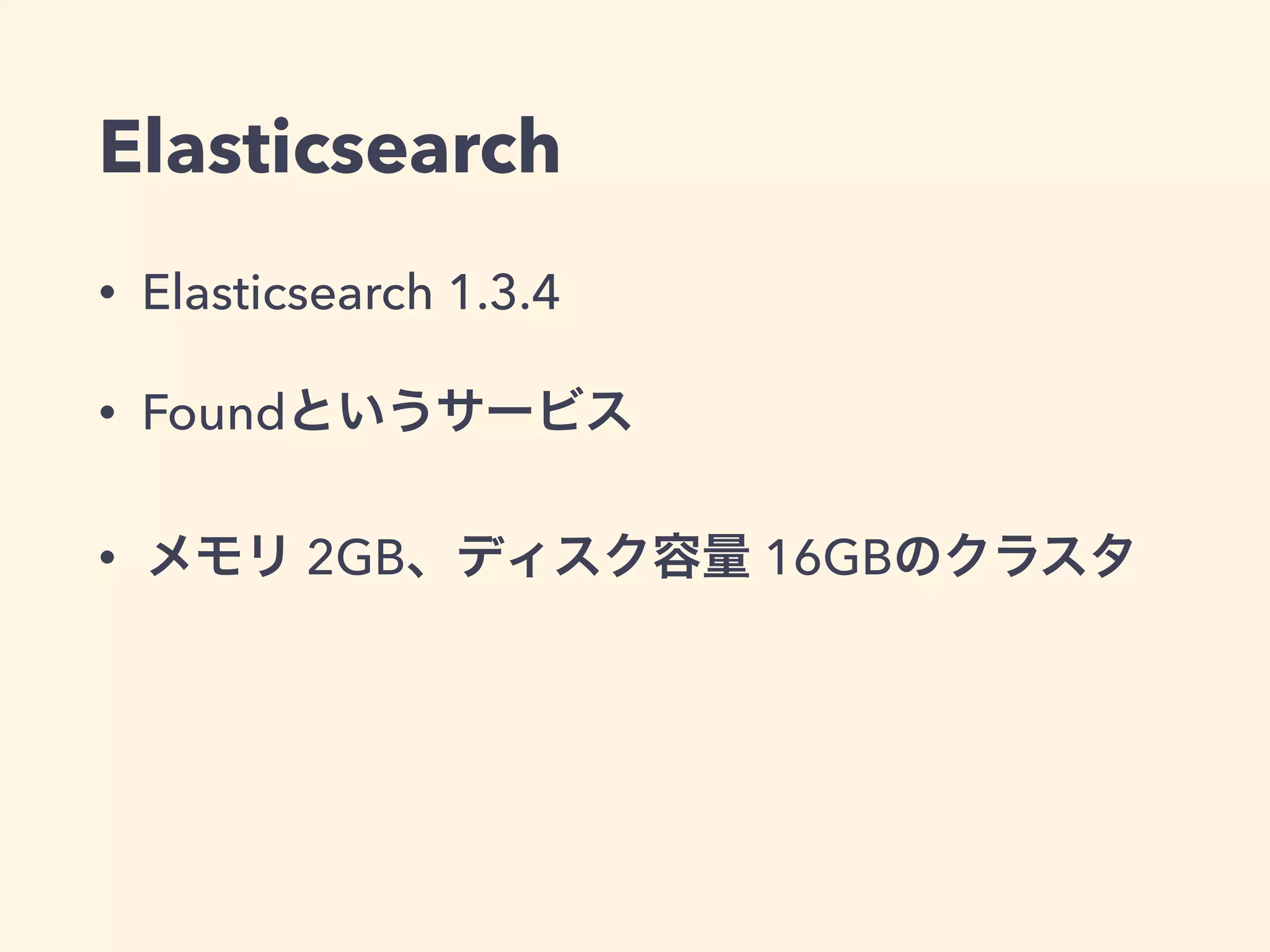 Elasticsearch 
• Elasticsearch 1.3.4 
• Foundというサービス 
• メモリ 2GB、ディスク容量 16GBのクラスタ 
 