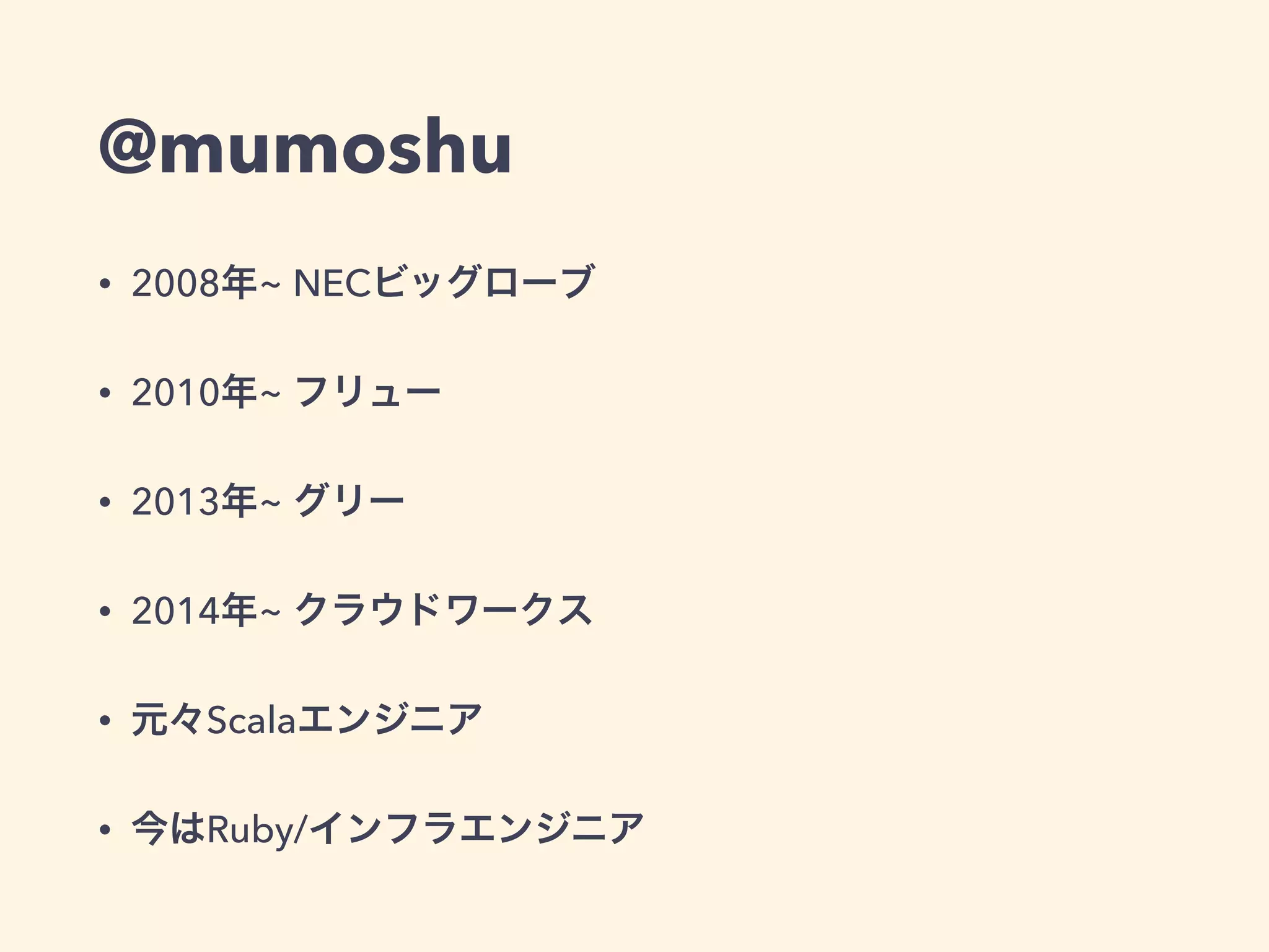 @mumoshu 
• 2008年~ NECビッグローブ 
• 2010年~ フリュー 
• 2013年~ グリー 
• 2014年~ クラウドワークス 
• 元々Scalaエンジニア 
• 今はRuby/インフラエンジニア 
 