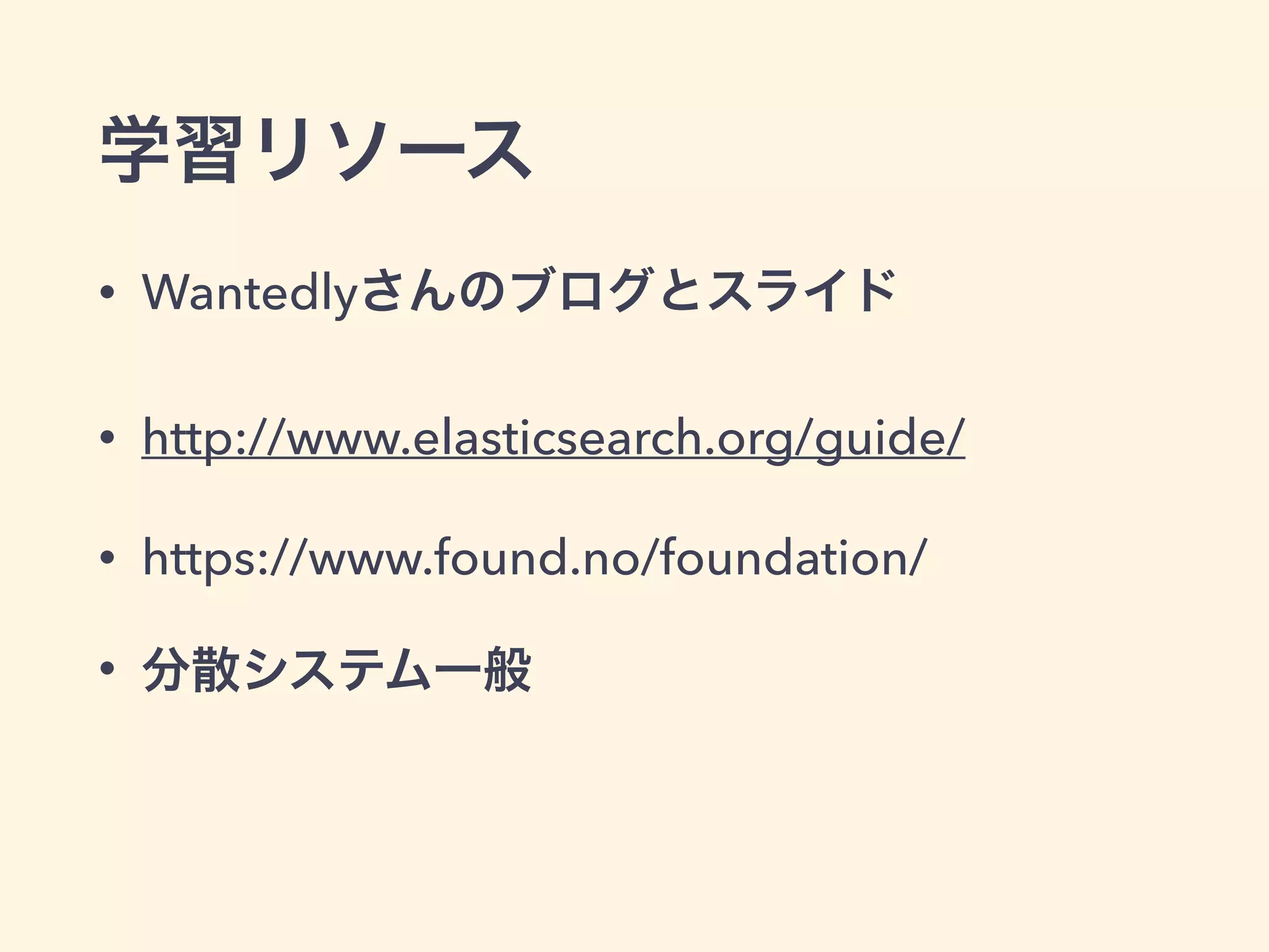 学習リソース 
• Wantedlyさんのブログとスライド 
• http://www.elasticsearch.org/guide/ 
• https://www.found.no/foundation/ 
• 分散システム一般 
 