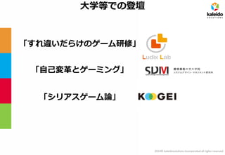 2014© kaleidosolutions incorporated all rights reserved 
大学等での登壇 
「すれ違いだらけのゲーム研修」 
「シリアスゲーム論」 
「自己変革とゲーミング」  