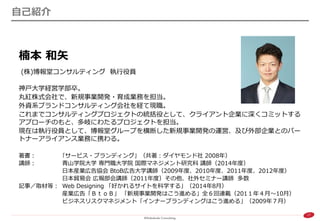 17 
自己紹介 
楠本 和矢 
(株)博報堂コンサルティング 執行役員 
神戸大学経営学部卒。 
丸紅株式会社で、新規事業開発・育成業務を担当。 
外資系ブランドコンサルティング会社を経て現職。 
これまでコンサルティングプロジェクトの統括役として、クライアント企業に深くコミットする アプローチのもと、多岐にわたるプロジェクトを担当。 
現在は執行役員として、博報堂グループを横断した新規事業開発の運営、及び外部企業とのパー トナーアライアンス業務に携わる。 
著書： ｢サービス・ブランディング」（共著：ダイヤモンド社 2008年） 
講師： 青山学院大学 専門職大学院 国際マネジメント研究科 講師（2014年度） 
日本産業広告協会 BtoB広告大学講師（2009年度、2010年度、2011年度、2012年度） 
日本貿易会 広報部会講師（2011年度）その他、社外セミナー講師 多数 
記事／取材等： Web Designing 「好かれるサイトを科学する」（2014年8月） 
産業広告「ＢｔｏＢ」 「新規事業開発はこう進める」全６回連載（201１年４月～10月） 
ビジネスリスクマネジメント「インナーブランディングはこう進める」（2009年７月）  