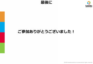 2014© kaleidosolutions incorporated all rights reserved 
最後に 
ご参加ありがとうございました！ 