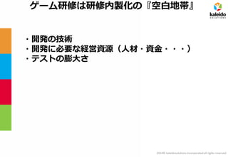 2014© kaleidosolutions incorporated all rights reserved 
ゲーム研修は研修内製化の『空白地帯』 
・開発の技術 
・開発に必要な経営資源（人材・資金・・・） 
・テストの膨大さ  
