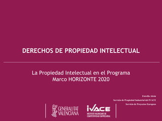 DERECHOS DE PROPIEDAD INTELECTUAL 
La Propiedad Intelectual en el Programa Marco HORIZONTE 2020 
Estrella Alcón 
Servicio de Propiedad Industrial del IVACE 
Servicio de Proyectos Europeos  