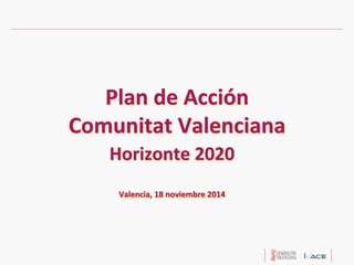 Plan de Acción ComunitatValencianaPlan ComunitatValencianaHorizonte 2020Valencia, 18 noviembre2014Horizonte noviembre2014  
