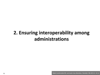 2. Ensuring interoperability among 
administrations 
18 Digital transformation BS: Jordi Graells i Costa. Barcelona, November 18th 2014 CC – BY 3.0 
 