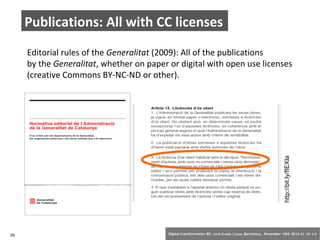 Publications: All with CC licenses 
Editorial rules of the Generalitat (2009): All of the publications 
by the Generalitat, whether on paper or digital with open use licenses 
(creative Commons BY-NC-ND or other). 
http://bit.ly/fIEXla 
29 Digital transformation BS: Jordi Graells i Costa. Barcelona, November 18th 2014 CC – BY 3.0 
 