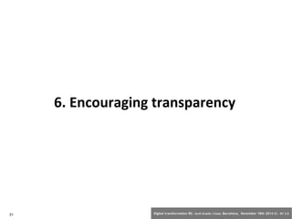 6. Encouraging transparency 
31 Digital transformation BS: Jordi Graells i Costa. Barcelona, November 18th 2014 CC – BY 3.0 
 