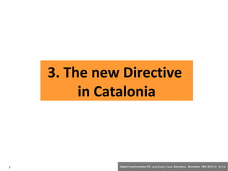 3. The new Directive 
in Catalonia 
7 Digital transformation BS: Jordi Graells i Costa. Barcelona, November 18th 2014 CC – BY 3.0 
 
