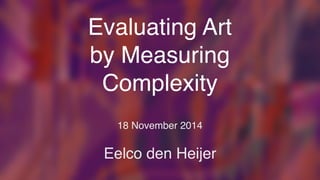 Evaluating Art 
by Measuring 
Complexity 
18 November 2014 
Eelco den Heijer 
 