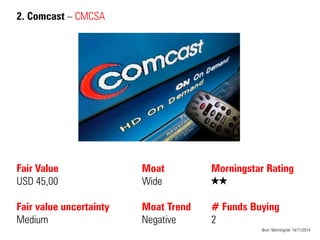 2. Comcast – CMCSA 
Fair Value USD 45,00 Fair value uncertainty Medium 
Moat Wide Moat Trend Negative 
Bron: Morningstar 14/11/2014 
Morningstar Rating 
QQ 
# Funds Buying 
2  