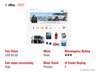 1. eBay – EBAY 
Fair Value USD 63,00 Fair value uncertainty 
High 
Moat 
Wide 
Moat Trend 
Positive 
Bron: Morningstar 14/11/2014 
Morningstar Rating QQQ # Funds Buying 4  