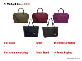9. Michael Kors – KORS 
Fair Value - Fair value uncertainty 
- 
Moat 
- 
Moat Trend 
- 
Bron: Morningstar 14/11/2014 
Morningstar Rating - # Funds Buying 1  