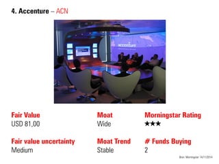 4. Accenture – ACN 
Fair Value USD 81,00 Fair value uncertainty 
Medium 
Moat Wide Moat Trend Stable 
Bron: Morningstar 14/11/2014 
Morningstar Rating QQQ # Funds Buying 2  