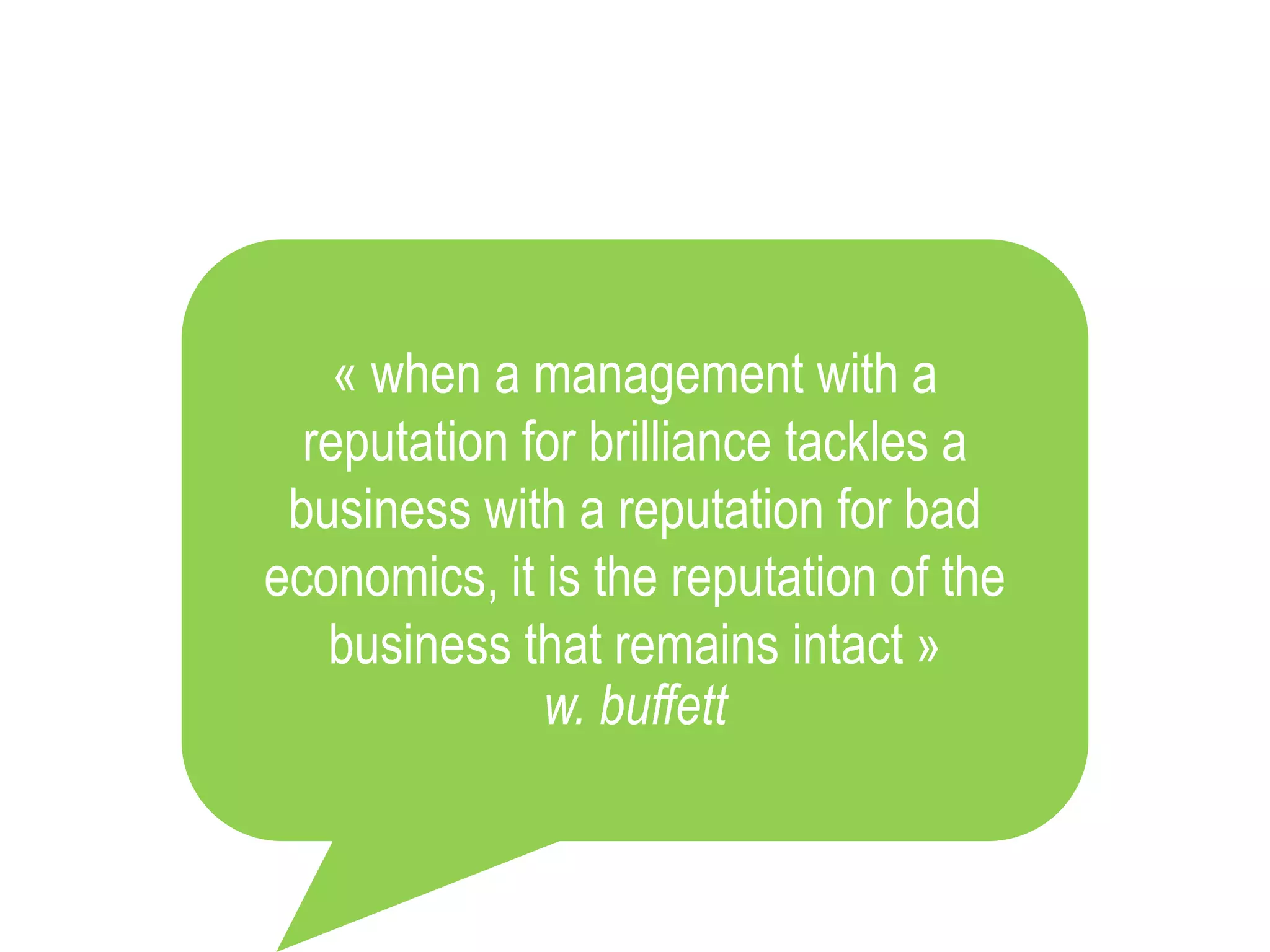 « when a management with a 
reputation for brilliance tackles a 
business with a reputation for bad 
economics, it is the reputation of the 
business that remains intact » 
w. buffett 
 