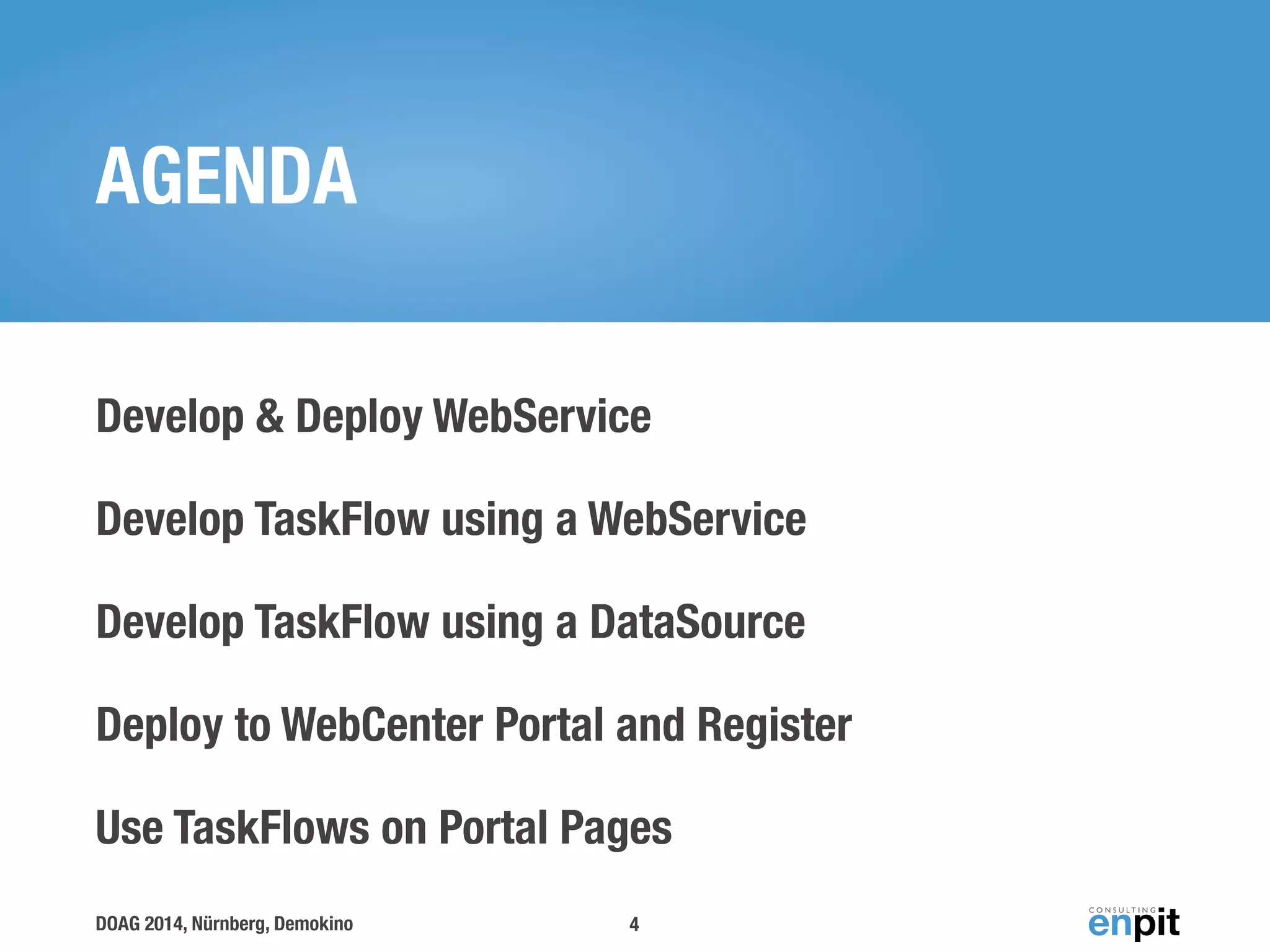 AGENDA 
Develop & Deploy WebService 
Develop TaskFlow using a WebService 
Develop TaskFlow using a DataSource 
Deploy to WebCenter Portal and Register 
Use TaskFlows on Portal Pages 
DOAG 2014, Nürnberg, Demokino 
4 
 