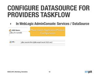 CONFIGURE DATASOURCE FOR 
PROVIDERS TASKFLOW 
‣ In WebLogic AdminConsole: Services / DataSource 
DOAG 2014, Nürnberg, Demokino 
Must match ApplicationModule 
Configuration 
10 
 