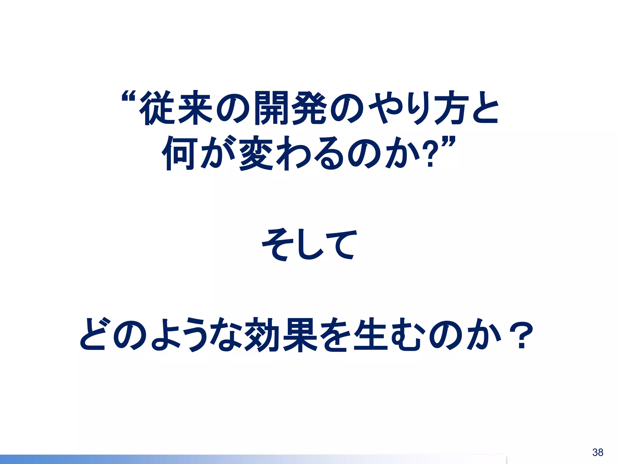 “従来の開発のやり方と 何が変わるのか?” そして どのような効果を生むのか？ 
38  