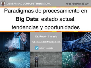 Dr. Rubén Casado 
ruben.casado@treelogic.com 
ruben_casado 
Paradigmas de procesamiento en Big Data: estado actual, tendencias y oportunidades 
UNIVERSIDAD COMPLUETENSEMADRID 
19 de Noviembre de 2014  