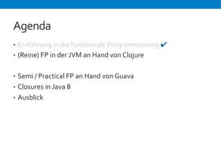 Agenda 
• Einführung 
in 
die 
funktionale 
Programmierung 
✔ 
• (Reine) 
FP 
in 
der 
JVM 
an 
Hand 
von 
Clojure 
• Semi 
/ 
Practical 
FP 
an 
Hand 
von 
Guava 
• Closures 
in 
Java 
8 
• Ausblick 
 