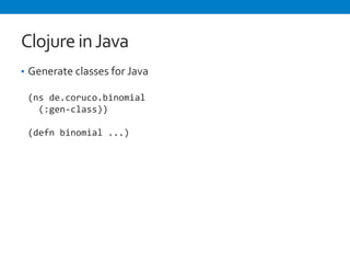 Clojure 
in 
Java 
• Generate 
classes 
for 
Java 
(ns 
de.coruco.binomial 
(:gen-­‐class)) 
(defn 
binomial 
...) 
 