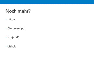 Noch 
mehr? 
• midje 
• Clojurescript 
• :clojureD 
• github 
 